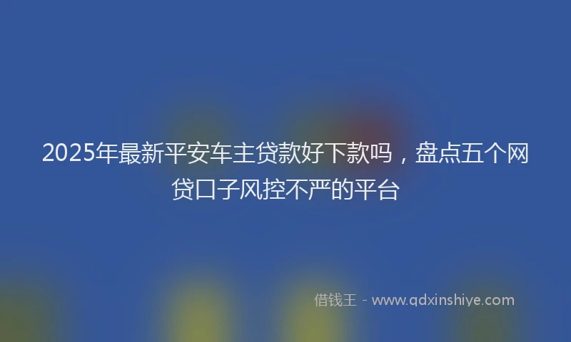 2025年最新平安车主贷款好下款吗，盘点五个网贷口子风控不严的平台