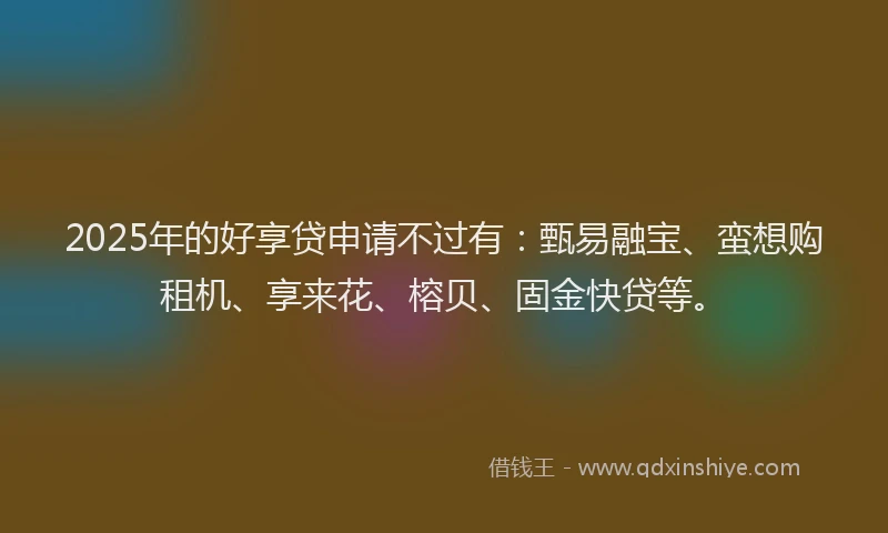 2025年的好享贷申请不过有：甄易融宝、蛮想购租机、享来花、榕贝、固金快贷等。