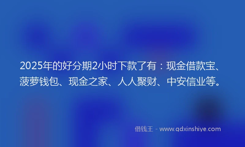 2025年的好分期2小时下款了有：现金借款宝、菠萝钱包、现金之家、人人聚财、中安信业等。