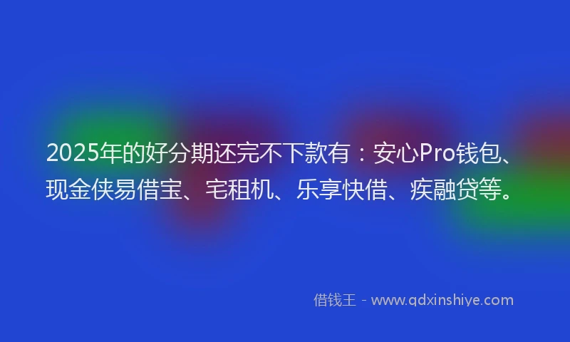 2025年的好分期还完不下款有：安心Pro钱包、现金侠易借宝、宅租机、乐享快借、疾融贷等。