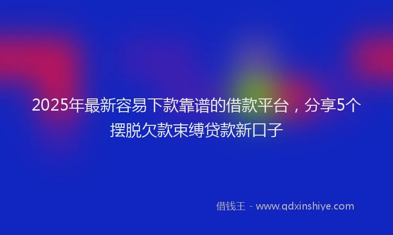 2025年最新容易下款靠谱的借款平台，分享5个摆脱欠款束缚贷款新口子