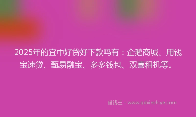 2025年的宜中好贷好下款吗有：企鹅商城、用钱宝速贷、甄易融宝、多多钱包、双喜租机等。