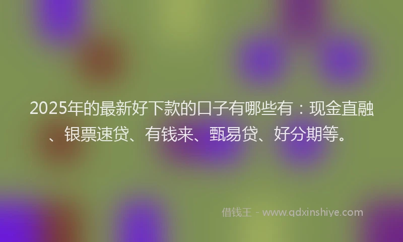 2025年的最新好下款的口子有哪些有：现金直融、银票速贷、有钱来、甄易贷、好分期等。