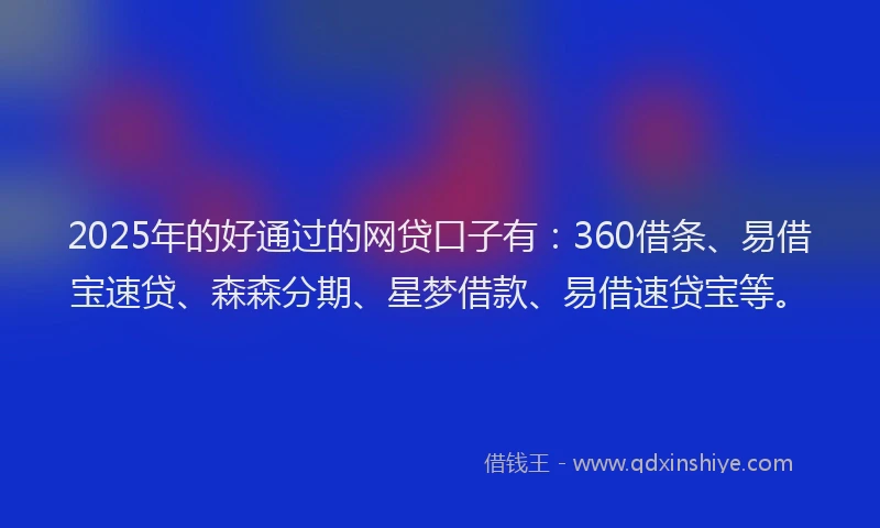 2025年的好通过的网贷口子有：360借条、易借宝速贷、森森分期、星梦借款、易借速贷宝等。