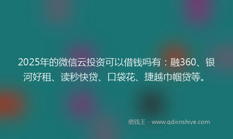 2025年的微信云投资可以借钱吗有：融360、银河好租、读秒快贷、口袋花、捷越巾帼贷等。