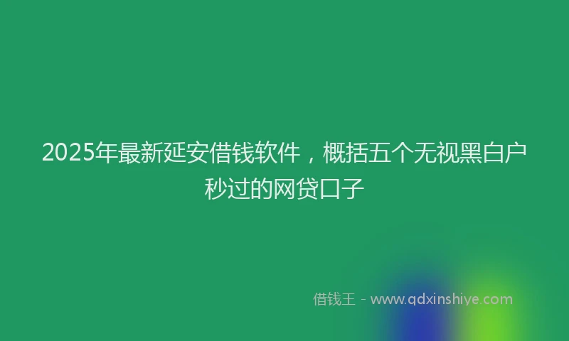 2025年最新延安借钱软件，概括五个无视黑白户秒过的网贷口子
