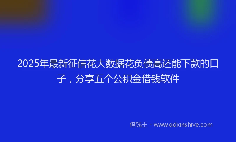 2025年最新征信花大数据花负债高还能下款的口子，分享五个公积金借钱软件