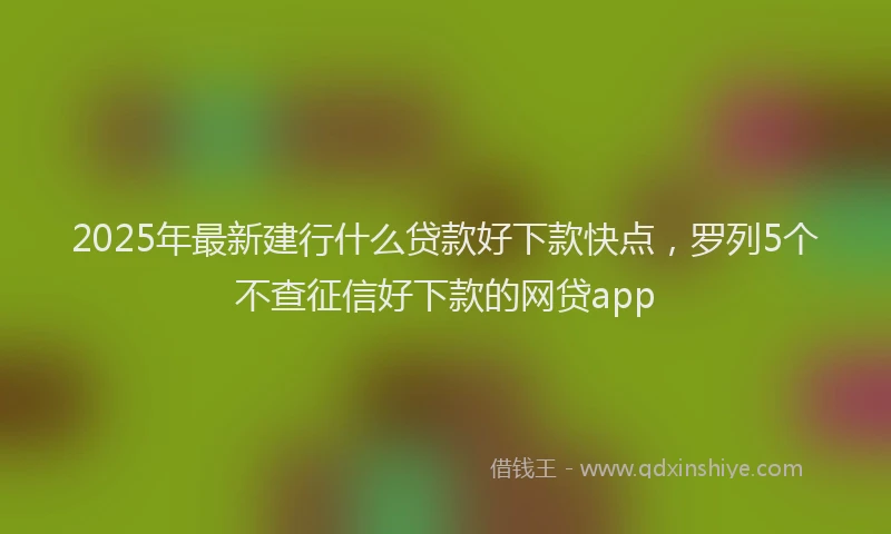 2025年最新建行什么贷款好下款快点，罗列5个不查征信好下款的网贷app