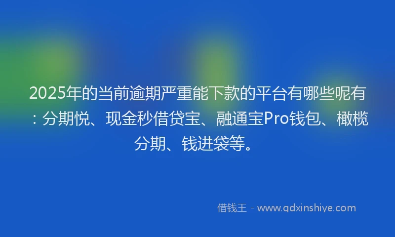 2025年的当前逾期严重能下款的平台有哪些呢有：分期悦、现金秒借贷宝、融通宝Pro钱包、橄榄分期、钱进袋等。