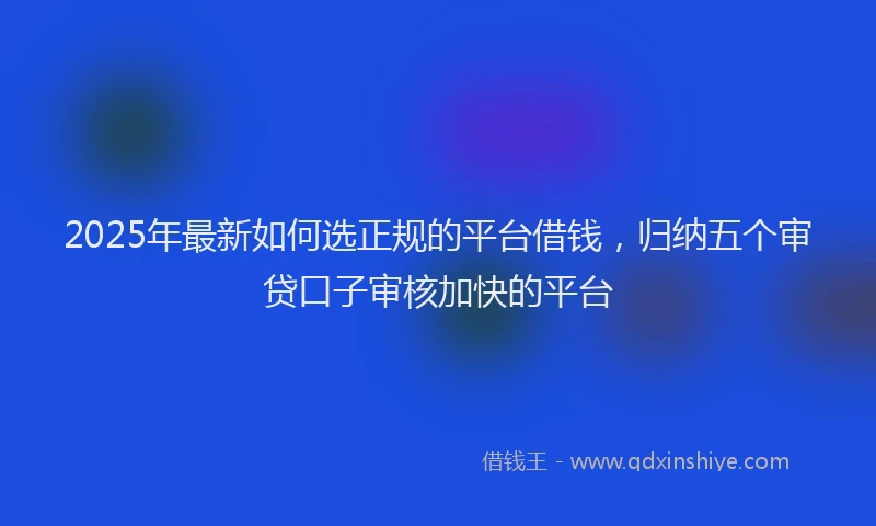 2025年最新如何选正规的平台借钱，归纳五个审贷口子审核加快的平台