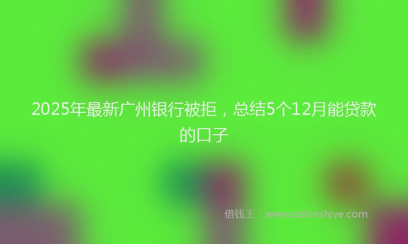 2025年最新广州银行被拒，总结5个12月能贷款的口子