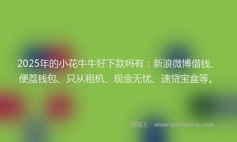 2025年的小花牛牛好下款吗有：新浪微博借钱、便荔钱包、只从租机、现金无忧、速贷宝盒等。