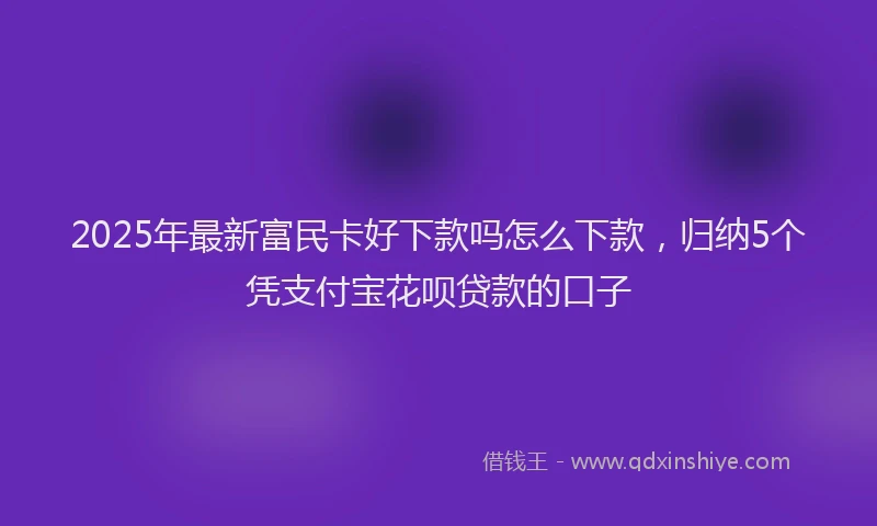 2025年最新富民卡好下款吗怎么下款，归纳5个凭支付宝花呗贷款的口子