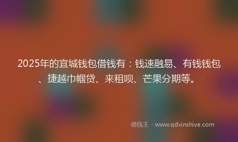 2025年的宜城钱包借钱有：钱速融易、有钱钱包、捷越巾帼贷、来租呗、芒果分期等。