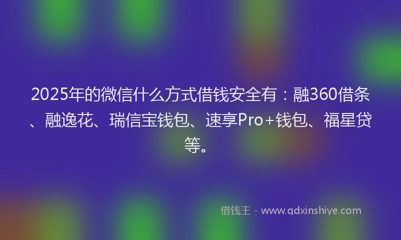 2025年的微信什么方式借钱安全有：融360借条、融逸花、瑞信宝钱包、速享Pro+钱包、福星贷等。