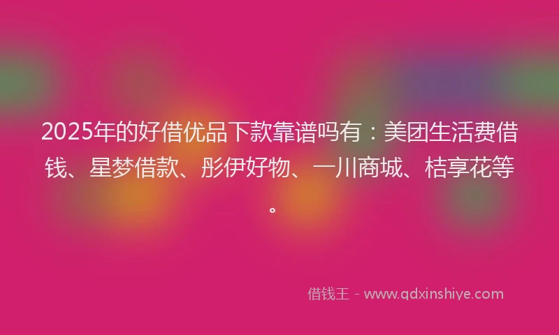 2025年的好借优品下款靠谱吗有：美团生活费借钱、星梦借款、彤伊好物、一川商城、桔享花等。