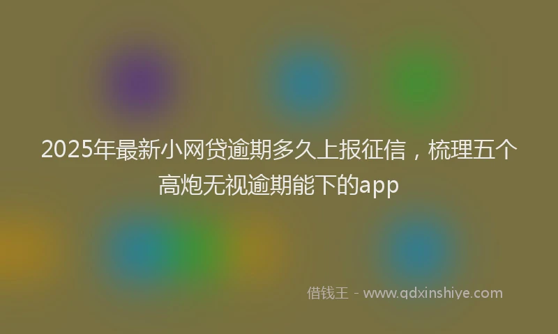 2025年最新小网贷逾期多久上报征信，梳理五个高炮无视逾期能下的app