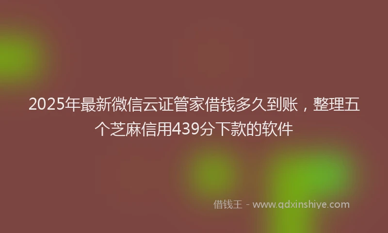 2025年最新微信云证管家借钱多久到账，整理五个芝麻信用439分下款的软件