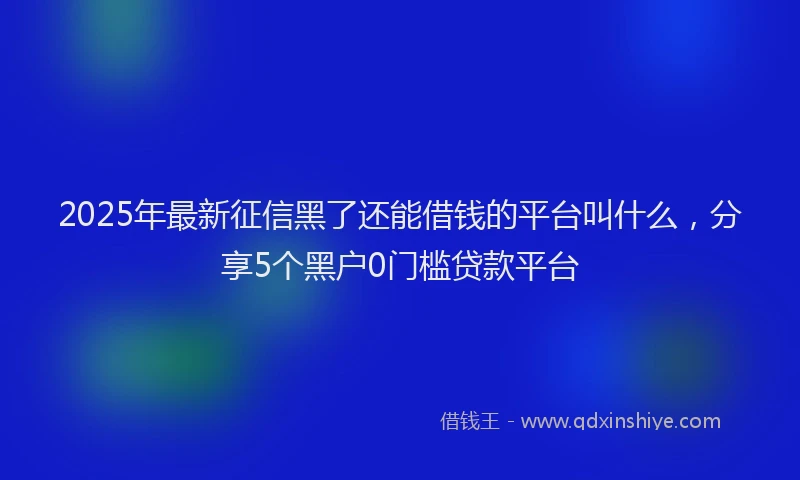 2025年最新征信黑了还能借钱的平台叫什么，分享5个黑户0门槛贷款平台