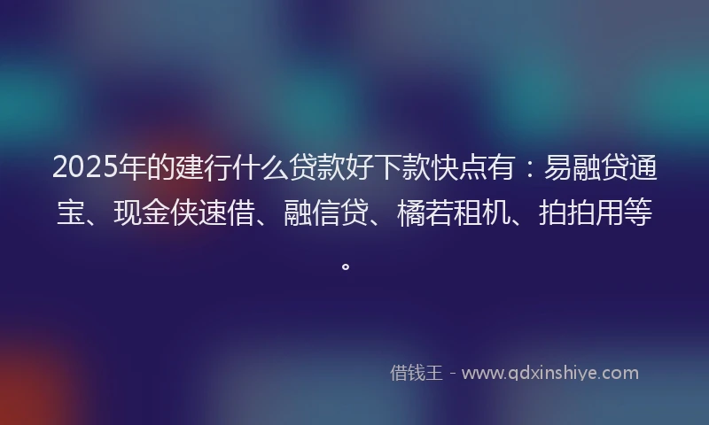 2025年的建行什么贷款好下款快点有：易融贷通宝、现金侠速借、融信贷、橘若租机、拍拍用等。