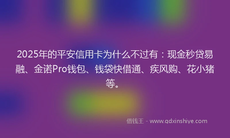 2025年的平安信用卡为什么不过有：现金秒贷易融、金诺Pro钱包、钱袋快借通、疾风购、花小猪等。