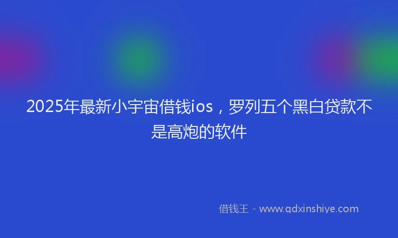2025年最新小宇宙借钱ios，罗列五个黑白贷款不是高炮的软件