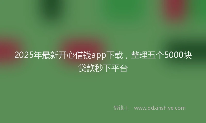 2025年最新开心借钱app下载，整理五个5000块贷款秒下平台