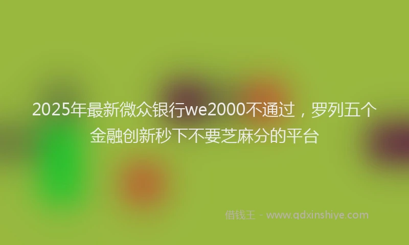 2025年最新微众银行we2000不通过，罗列五个金融创新秒下不要芝麻分的平台