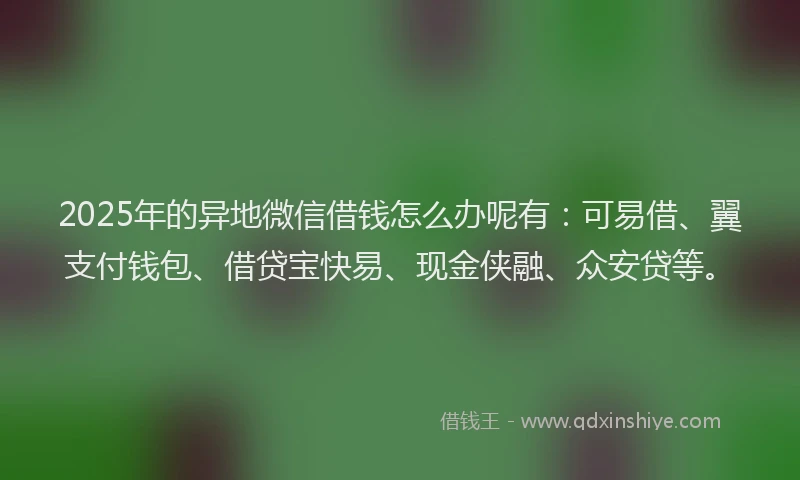 2025年的异地微信借钱怎么办呢有：可易借、翼支付钱包、借贷宝快易、现金侠融、众安贷等。
