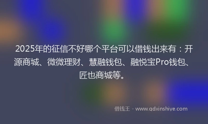 2025年的征信不好哪个平台可以借钱出来有：开源商城、微微理财、慧融钱包、融悦宝Pro钱包、匠也商城等。