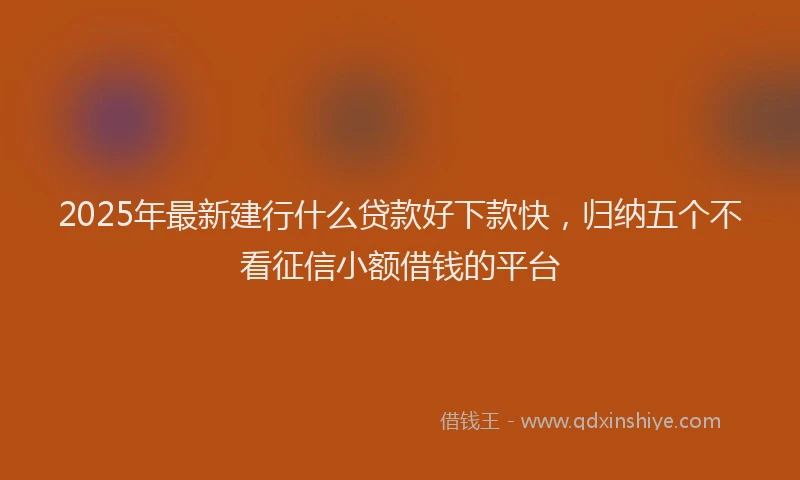 2025年最新建行什么贷款好下款快，归纳五个不看征信小额借钱的平台