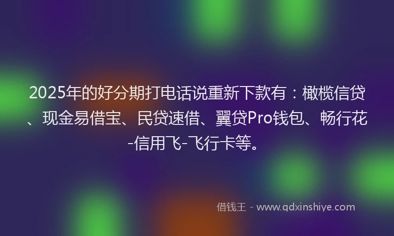 2025年的好分期打电话说重新下款有：橄榄信贷、现金易借宝、民贷速借、翼贷Pro钱包、畅行花-信用飞-飞行卡等。