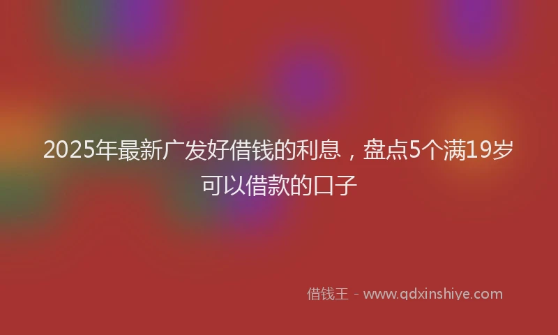 2025年最新广发好借钱的利息，盘点5个满19岁可以借款的口子