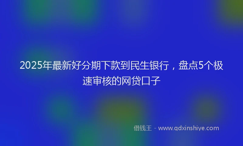 2025年最新好分期下款到民生银行，盘点5个极速审核的网贷口子