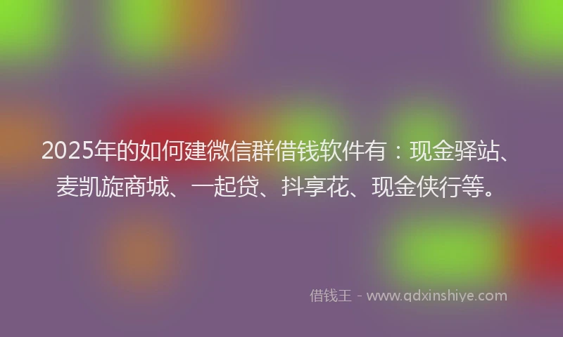 2025年的如何建微信群借钱软件有：现金驿站、麦凯旋商城、一起贷、抖享花、现金侠行等。