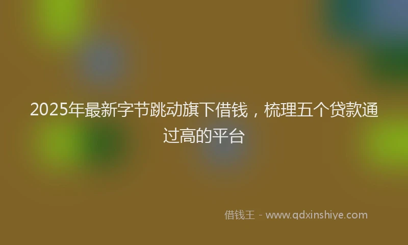 2025年最新字节跳动旗下借钱，梳理五个贷款通过高的平台