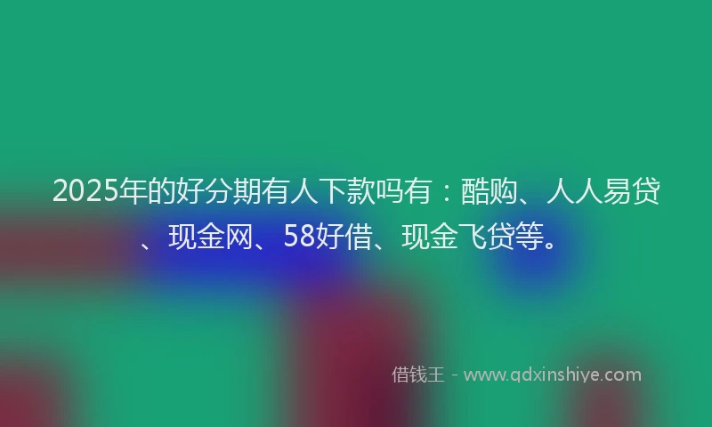 2025年的好分期有人下款吗有：酷购、人人易贷、现金网、58好借、现金飞贷等。