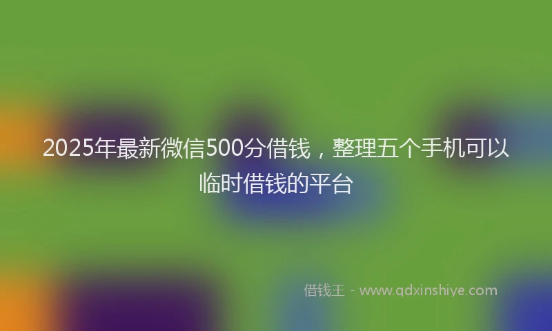 2025年最新微信500分借钱，整理五个手机可以临时借钱的平台