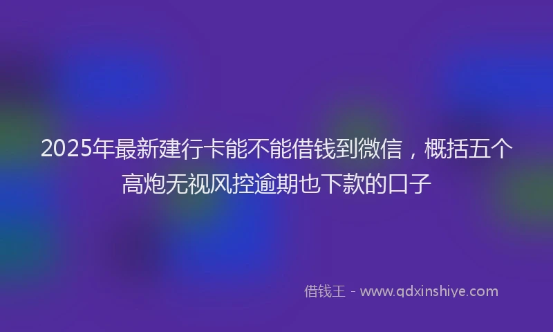 2025年最新建行卡能不能借钱到微信，概括五个高炮无视风控逾期也下款的口子