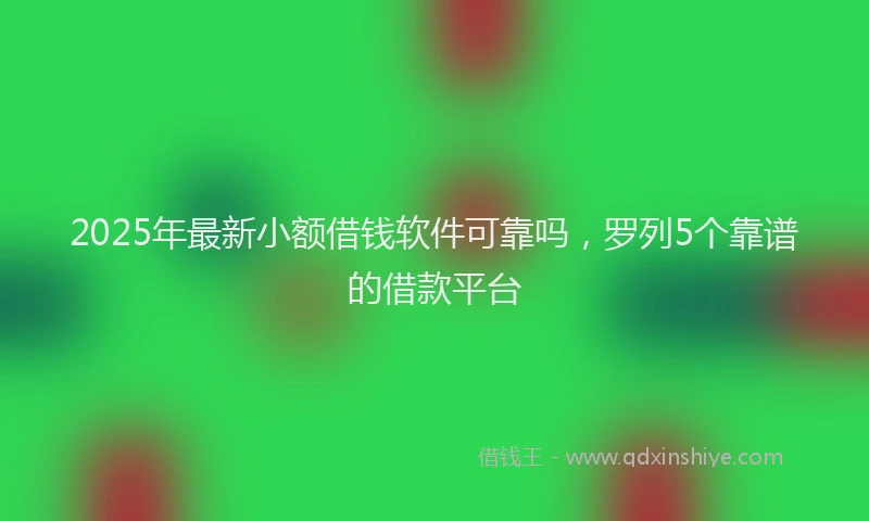 2025年最新小额借钱软件可靠吗，罗列5个靠谱的借款平台