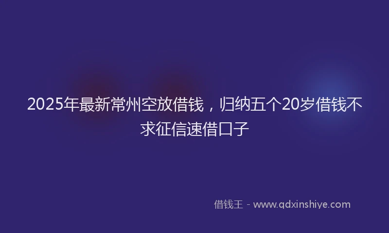 2025年最新常州空放借钱，归纳五个20岁借钱不求征信速借口子