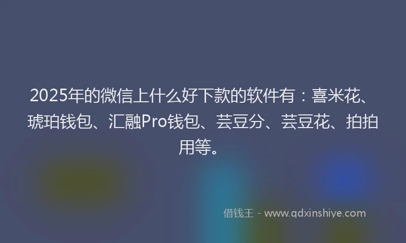 2025年的微信上什么好下款的软件有：喜米花、琥珀钱包、汇融Pro钱包、芸豆分、芸豆花、拍拍用等。