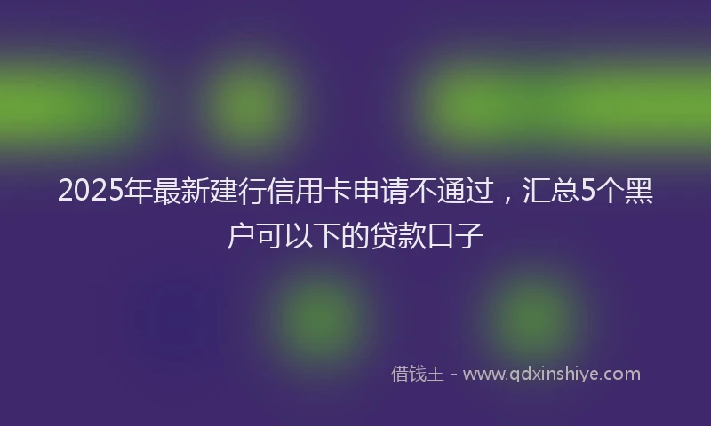 2025年最新建行信用卡申请不通过，汇总5个黑户可以下的贷款口子