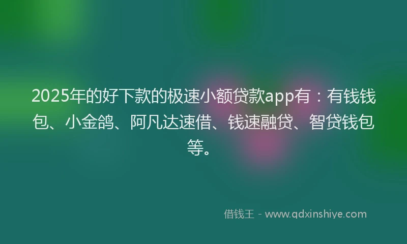 2025年的好下款的极速小额贷款app有：有钱钱包、小金鸽、阿凡达速借、钱速融贷、智贷钱包等。