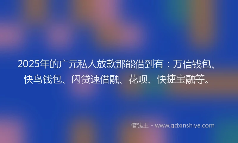 2025年的广元私人放款那能借到有：万信钱包、快鸟钱包、闪贷速借融、花呗、快捷宝融等。
