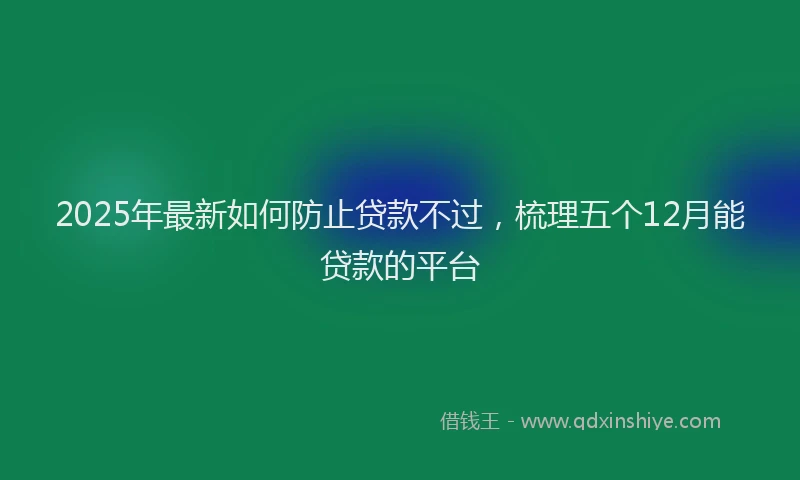 2025年最新如何防止贷款不过，梳理五个12月能贷款的平台