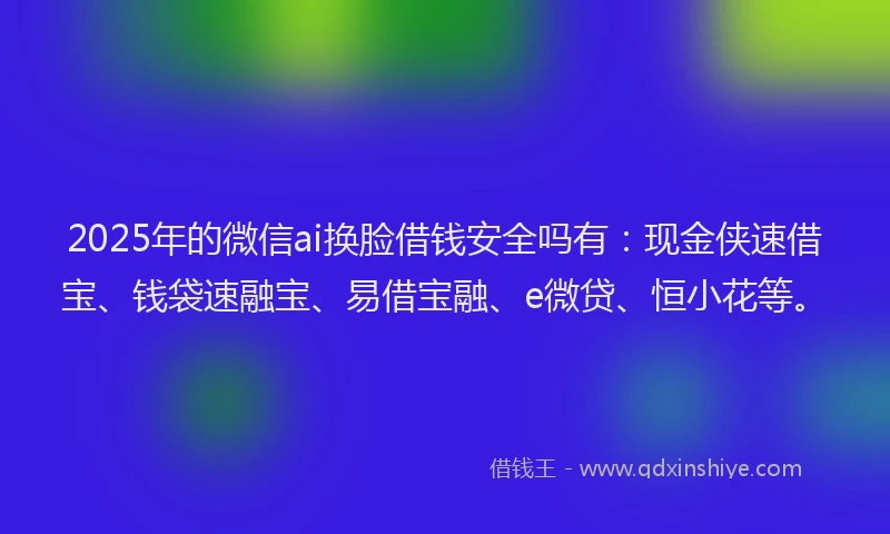 2025年的微信ai换脸借钱安全吗有：现金侠速借宝、钱袋速融宝、易借宝融、e微贷、恒小花等。