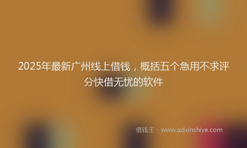 2025年最新广州线上借钱，概括五个急用不求评分快借无忧的软件