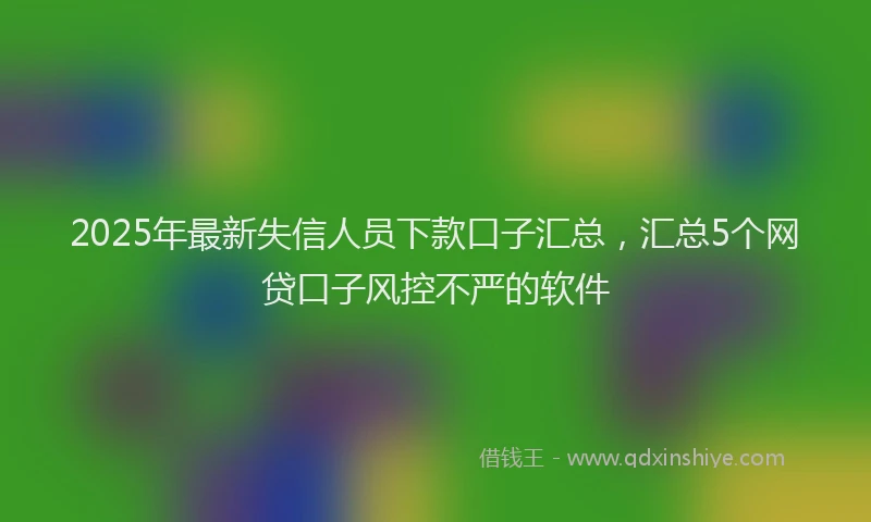 2025年最新失信人员下款口子汇总，汇总5个网贷口子风控不严的软件