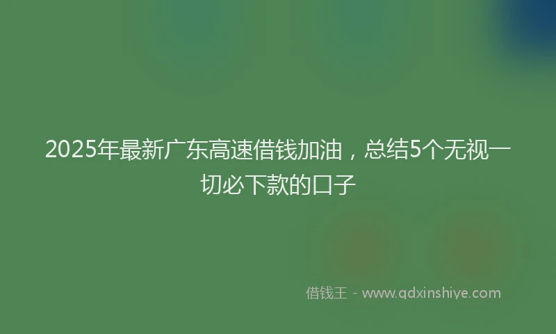 2025年最新广东高速借钱加油，总结5个无视一切必下款的口子